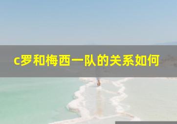 c罗和梅西一队的关系如何