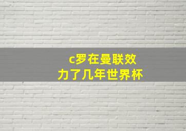 c罗在曼联效力了几年世界杯