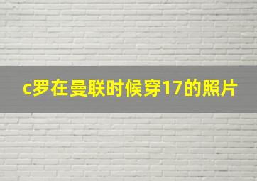 c罗在曼联时候穿17的照片