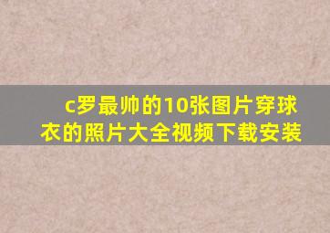 c罗最帅的10张图片穿球衣的照片大全视频下载安装