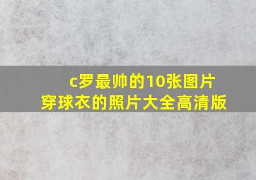 c罗最帅的10张图片穿球衣的照片大全高清版