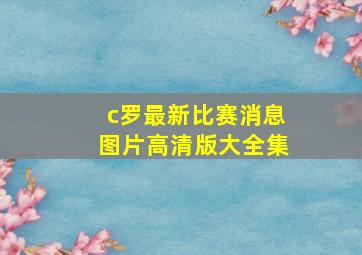 c罗最新比赛消息图片高清版大全集