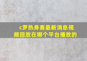 c罗热身赛最新消息视频回放在哪个平台播放的