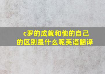 c罗的成就和他的自己的区别是什么呢英语翻译