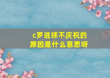 c罗进球不庆祝的原因是什么意思呀