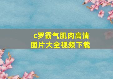 c罗霸气肌肉高清图片大全视频下载