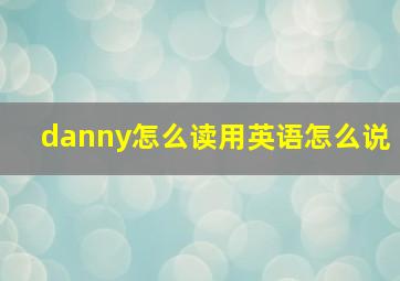 danny怎么读用英语怎么说