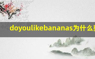 doyoulikebananas为什么要加s