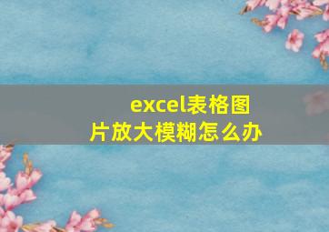 excel表格图片放大模糊怎么办