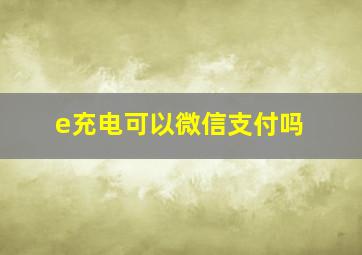 e充电可以微信支付吗