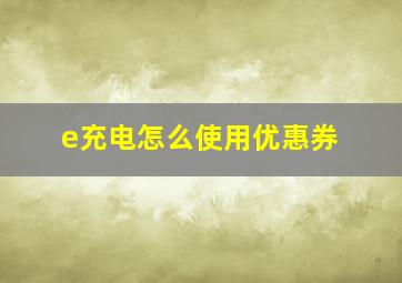 e充电怎么使用优惠券