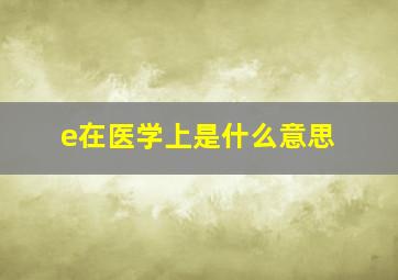 e在医学上是什么意思