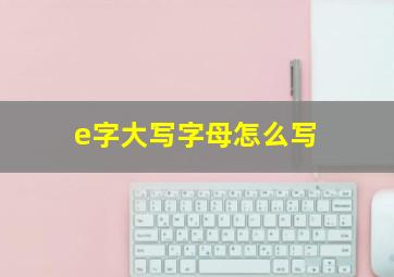 e字大写字母怎么写