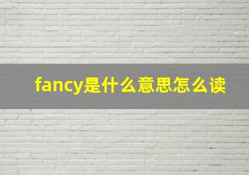 fancy是什么意思怎么读