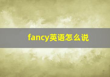 fancy英语怎么说