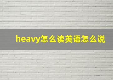 heavy怎么读英语怎么说