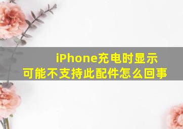 iPhone充电时显示可能不支持此配件怎么回事