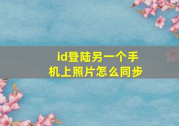 id登陆另一个手机上照片怎么同步