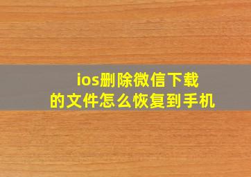 ios删除微信下载的文件怎么恢复到手机