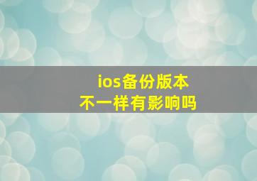 ios备份版本不一样有影响吗