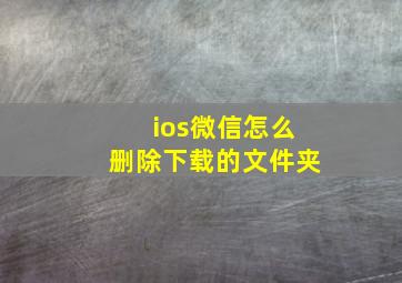 ios微信怎么删除下载的文件夹