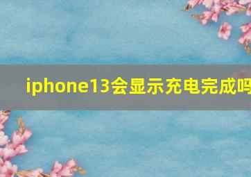 iphone13会显示充电完成吗