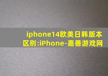 iphone14欧美日韩版本区别:iPhone-嘉善游戏网