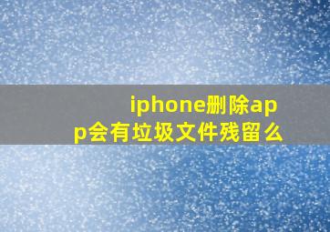 iphone删除app会有垃圾文件残留么