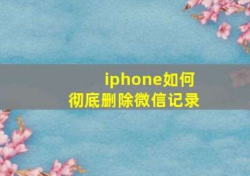 iphone如何彻底删除微信记录