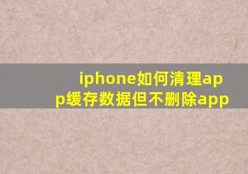 iphone如何清理app缓存数据但不删除app