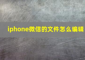 iphone微信的文件怎么编辑