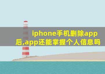 iphone手机删除app后,app还能掌握个人信息吗