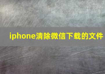 iphone清除微信下载的文件