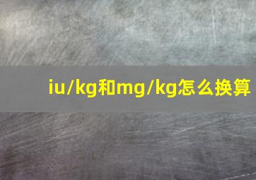 iu/kg和mg/kg怎么换算