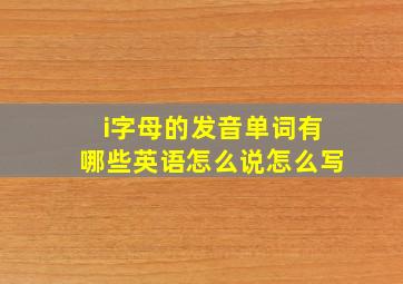 i字母的发音单词有哪些英语怎么说怎么写