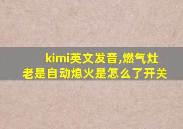 kimi英文发音,燃气灶老是自动熄火是怎么了开关