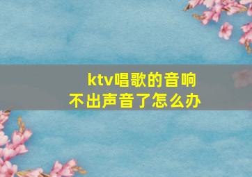 ktv唱歌的音响不出声音了怎么办