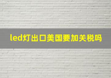 led灯出口美国要加关税吗