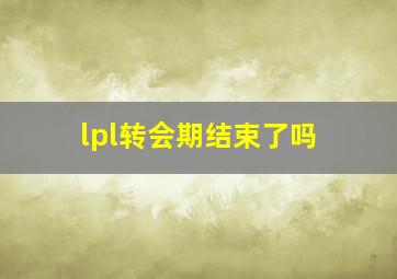 lpl转会期结束了吗