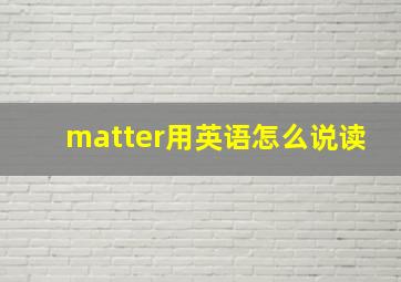 matter用英语怎么说读