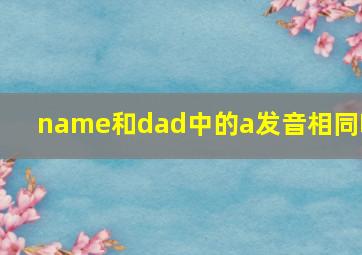 name和dad中的a发音相同吗