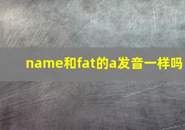 name和fat的a发音一样吗