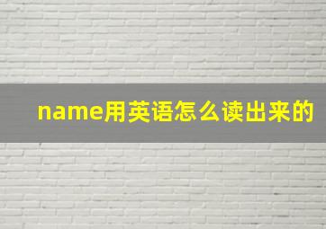 name用英语怎么读出来的