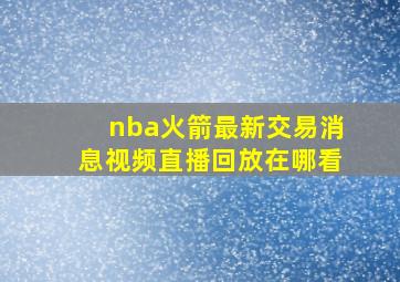 nba火箭最新交易消息视频直播回放在哪看