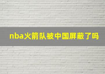 nba火箭队被中国屏蔽了吗