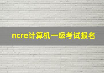 ncre计算机一级考试报名