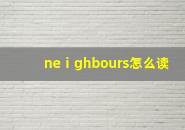 neⅰghbours怎么读