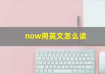 now用英文怎么读