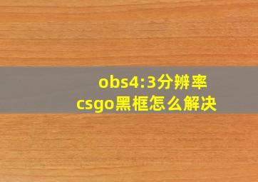 obs4:3分辨率csgo黑框怎么解决