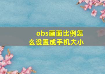 obs画面比例怎么设置成手机大小